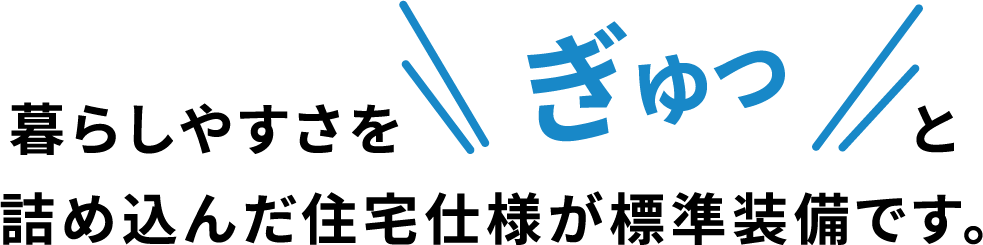 暮らしやすさをぎゅっと詰め込んだ住宅仕様が標準装備です。